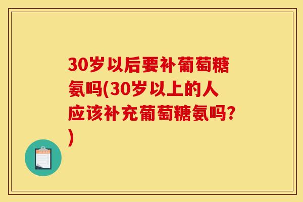 30岁以后要补葡萄糖氨吗(30岁以上的人应该补充葡萄糖氨吗?) 30岁以后要补葡萄糖氨吗(30岁以上的人应该补充葡萄糖氨吗?)