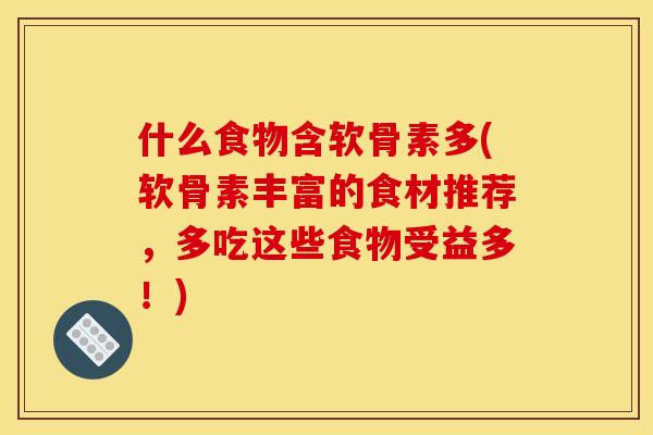 什么食物含软骨素多(软骨素丰富的食材推荐，多吃这些食物受益多！)
