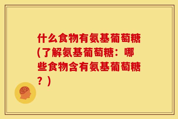 什么食物有氨基葡萄糖(了解氨基葡萄糖：哪些食物含有氨基葡萄糖？)