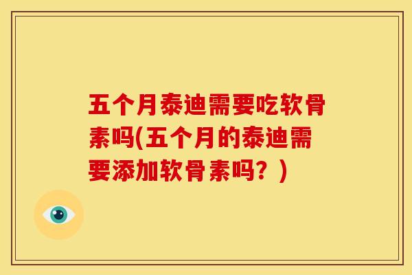 五个月泰迪需要吃软骨素吗(五个月的泰迪需要添加软骨素吗？)
