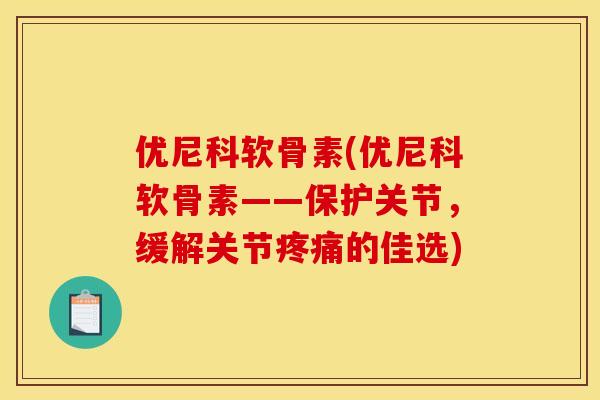 优尼科软骨素(优尼科软骨素——保护关节,缓解关节的佳选) 优尼科软骨素(优尼科软骨素——保护关节,缓解关节的佳选)