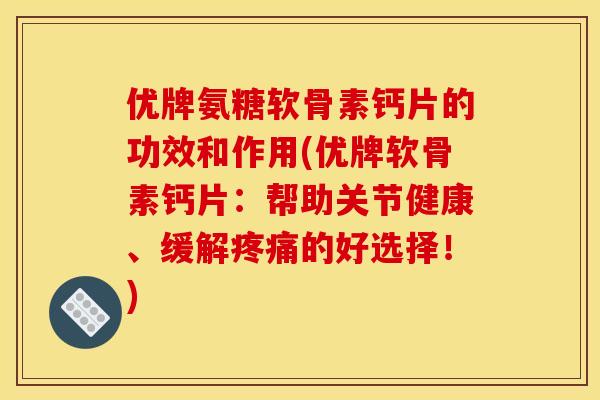优牌氨糖软骨素钙片的功效和作用(优牌软骨素钙片:帮助关节健康、缓解的好选择!) 优牌氨糖软骨素钙片的功效和作用(优牌软骨素钙片:帮助关节健康、缓解的好选择!)