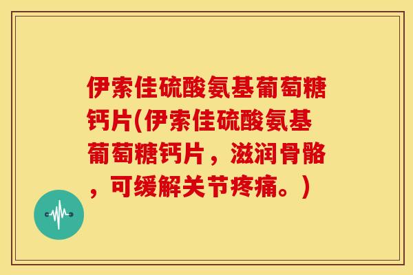 伊索佳硫酸氨基葡萄糖钙片(伊索佳硫酸氨基葡萄糖钙片,滋润骨骼,可缓解关节。) 伊索佳硫酸氨基葡萄糖钙片(伊索佳硫酸氨基葡萄糖钙片,滋润骨骼,可缓解关节。)