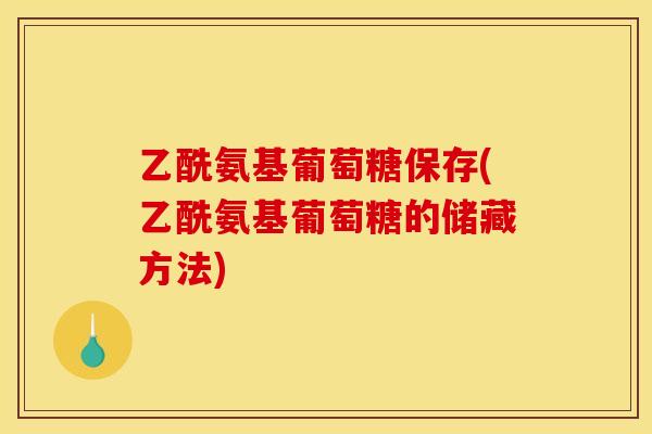 乙酰氨基葡萄糖保存(乙酰氨基葡萄糖的储藏方法) 乙酰氨基葡萄糖保存(乙酰氨基葡萄糖的储藏方法)
