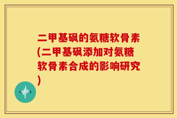 二甲基砜的氨糖软骨素(二甲基砜添加对氨糖软骨素合成的影响研究)
