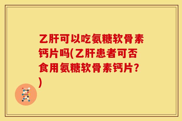 可以吃氨糖软骨素钙片吗(患者可否食用氨糖软骨素钙片？)