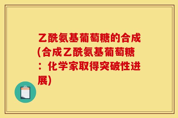 乙酰氨基葡萄糖的合成(合成乙酰氨基葡萄糖:化学家取得突破性进展) 乙酰氨基葡萄糖的合成(合成乙酰氨基葡萄糖:化学家取得突破性进展)