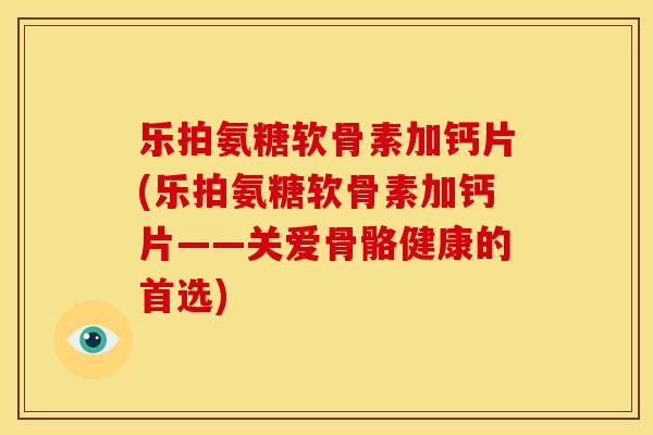 乐拍氨糖软骨素加钙片(乐拍氨糖软骨素加钙片——关爱骨骼健康的首选)