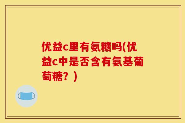 优益c里有氨糖吗(优益c中是否含有氨基葡萄糖?) 优益c里有氨糖吗(优益c中是否含有氨基葡萄糖?)
