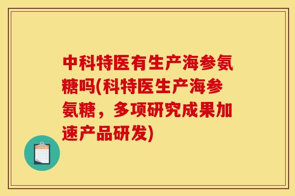 中科特医有生产海参氨糖吗(科特医生产海参氨糖,多项研究成果加速产品研发) 中科特医有生产海参氨糖吗(科特医生产海参氨糖,多项研究成果加速产品研发)