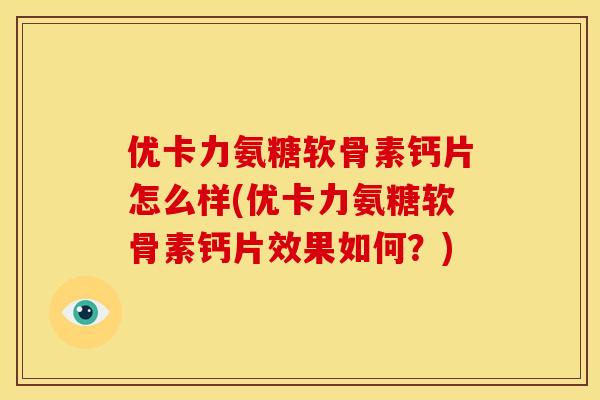 优卡力氨糖软骨素钙片怎么样(优卡力氨糖软骨素钙片效果如何?) 优卡力氨糖软骨素钙片怎么样(优卡力氨糖软骨素钙片效果如何?)