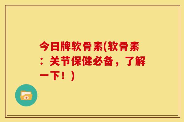 今日牌软骨素(软骨素：关节保健必备，了解一下！)