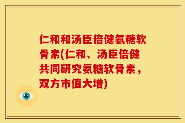 仁和和汤臣倍健氨糖软骨素(仁和、汤臣倍健共同研究氨糖软骨素,双方市值大增) 仁和和汤臣倍健氨糖软骨素(仁和、汤臣倍健共同研究氨糖软骨素,双方市值大增)
