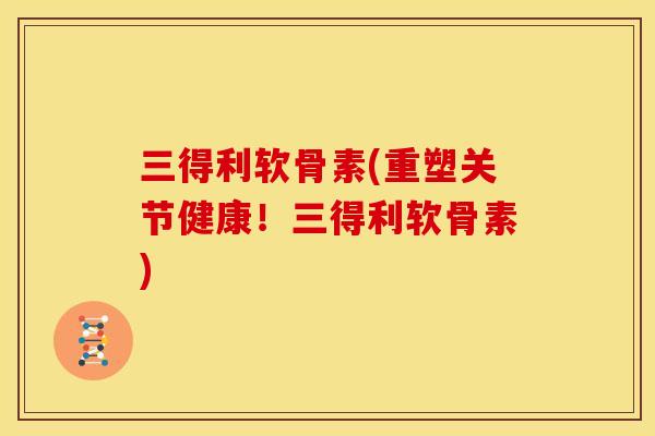 三得利软骨素(重塑关节健康！三得利软骨素)