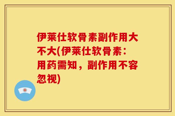 伊莱仕软骨素副作用大不大(伊莱仕软骨素：用药需知，副作用不容忽视)