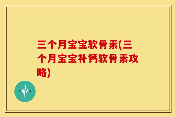 三个月宝宝软骨素(三个月宝宝补钙软骨素攻略)