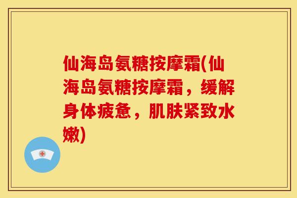 仙海岛氨糖按摩霜(仙海岛氨糖按摩霜,缓解身体疲惫,紧致水嫩) 仙海岛氨糖按摩霜(仙海岛氨糖按摩霜,缓解身体疲惫,紧致水嫩)