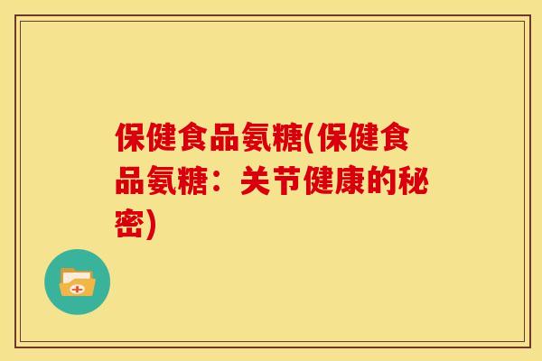 保健食品氨糖(保健食品氨糖：关节健康的秘密)