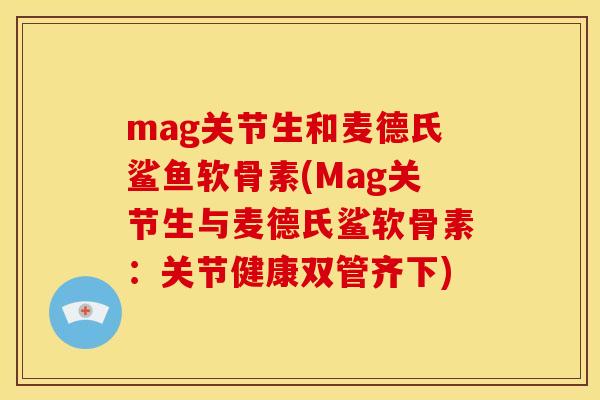 mag关节生和麦德氏鲨鱼软骨素(Mag关节生与麦德氏鲨软骨素:关节健康双管齐下) mag关节生和麦德氏鲨鱼软骨素(Mag关节生与麦德氏鲨软骨素:关节健康双管齐下)