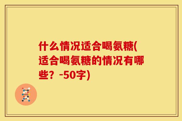 什么情况适合喝氨糖(适合喝氨糖的情况有哪些？-50字)