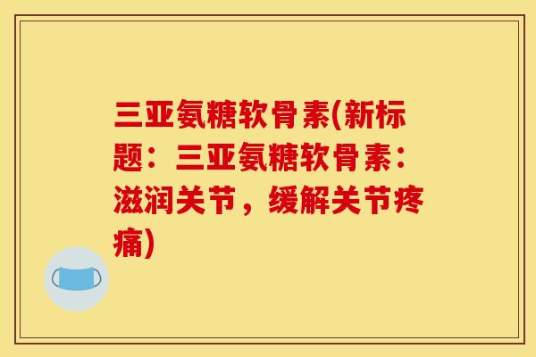 三亚氨糖软骨素(新标题：三亚氨糖软骨素：滋润关节，缓解关节)