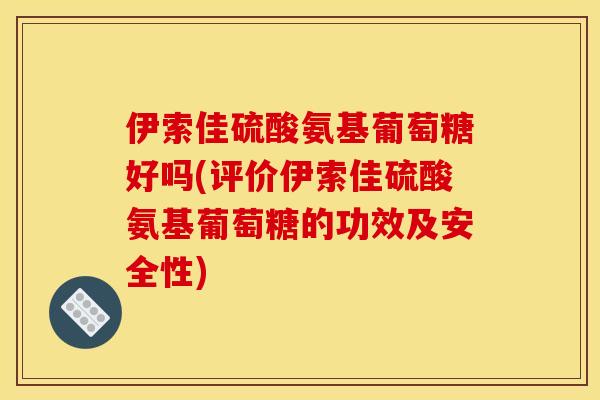 伊索佳硫酸氨基葡萄糖好吗(评价伊索佳硫酸氨基葡萄糖的功效及安全性) 伊索佳硫酸氨基葡萄糖好吗(评价伊索佳硫酸氨基葡萄糖的功效及安全性)