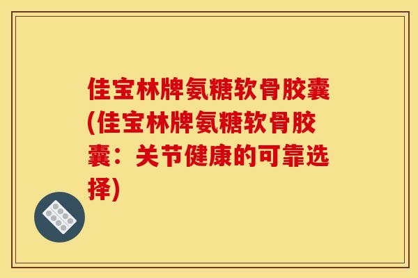 佳宝林牌氨糖软骨胶囊(佳宝林牌氨糖软骨胶囊:关节健康的可靠选择) 佳宝林牌氨糖软骨胶囊(佳宝林牌氨糖软骨胶囊:关节健康的可靠选择)
