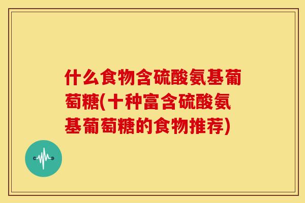 什么食物含硫酸氨基葡萄糖(十种富含硫酸氨基葡萄糖的食物推荐) 什么食物含硫酸氨基葡萄糖(十种富含硫酸氨基葡萄糖的食物推荐)