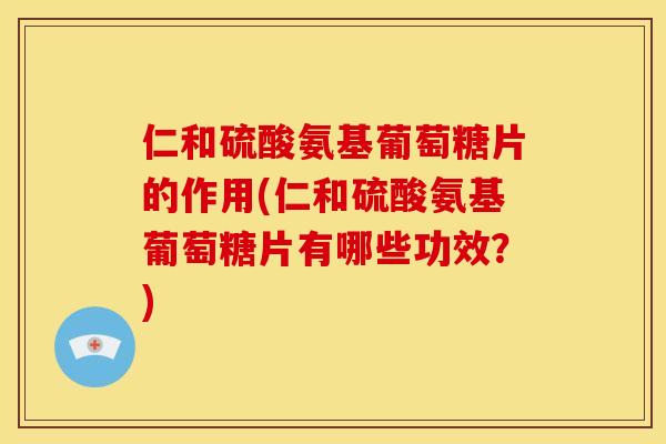 仁和硫酸氨基葡萄糖片的作用(仁和硫酸氨基葡萄糖片有哪些功效？)