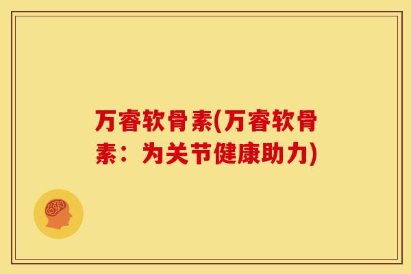 万睿软骨素(万睿软骨素:为关节健康助力) 万睿软骨素(万睿软骨素:为关节健康助力)