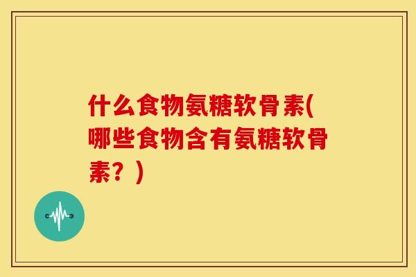 什么食物氨糖软骨素(哪些食物含有氨糖软骨素?) 什么食物氨糖软骨素(哪些食物含有氨糖软骨素?)