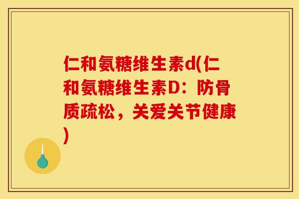 仁和氨糖维生素d(仁和氨糖维生素D：防，关爱关节健康)