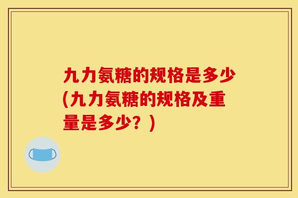 九力氨糖的规格是多少(九力氨糖的规格及重量是多少?) 九力氨糖的规格是多少(九力氨糖的规格及重量是多少?)
