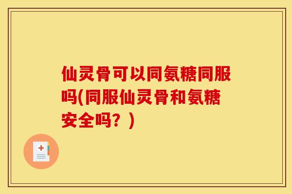 仙灵骨可以同氨糖同服吗(同服仙灵骨和氨糖安全吗？)