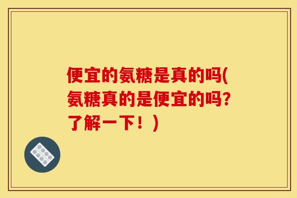 便宜的氨糖是真的吗(氨糖真的是便宜的吗？了解一下！)