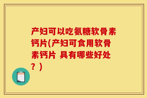 产妇可以吃氨糖软骨素钙片(产妇可食用软骨素钙片 具有哪些好处?) 产妇可以吃氨糖软骨素钙片(产妇可食用软骨素钙片 具有哪些好处?)