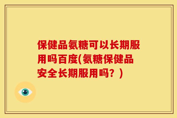 保健品氨糖可以长期服用吗百度(氨糖保健品安全长期服用吗？)