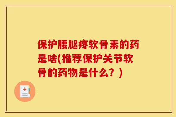 保护腰腿疼软骨素的药是啥(推荐保护关节软骨的是什么?) 保护腰腿疼软骨素的药是啥(推荐保护关节软骨的是什么?)