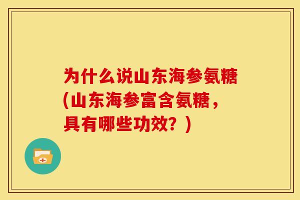 为什么说山东海参氨糖(山东海参富含氨糖,具有哪些功效?) 为什么说山东海参氨糖(山东海参富含氨糖,具有哪些功效?)