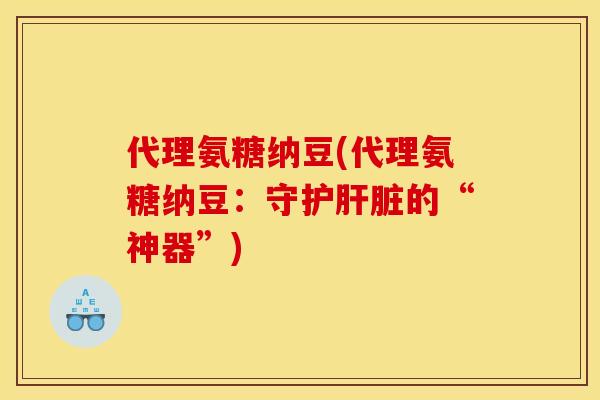 代理氨糖纳豆(代理氨糖纳豆:守护的“神器”) 代理氨糖纳豆(代理氨糖纳豆:守护的“神器”)