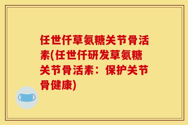 任世仟草氨糖关节骨活素(任世仟研发草氨糖关节骨活素:保护关节骨健康) 任世仟草氨糖关节骨活素(任世仟研发草氨糖关节骨活素:保护关节骨健康)
