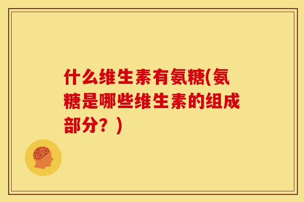什么维生素有氨糖(氨糖是哪些维生素的组成部分?) 什么维生素有氨糖(氨糖是哪些维生素的组成部分?)