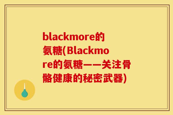 blackmore的氨糖(Blackmore的氨糖——关注骨骼健康的秘密武器) blackmore的氨糖(Blackmore的氨糖——关注骨骼健康的秘密武器)