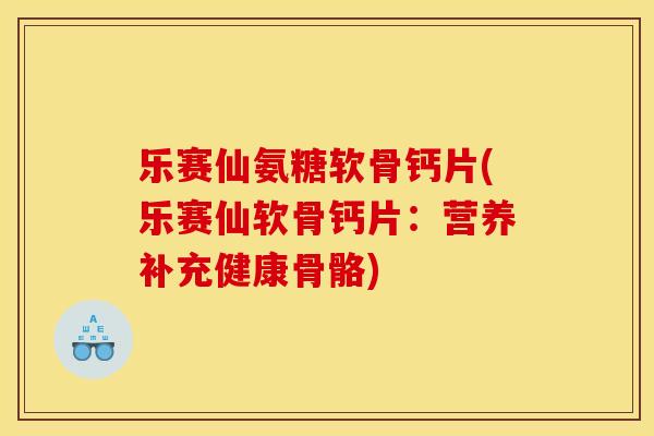 乐赛仙氨糖软骨钙片(乐赛仙软骨钙片：营养补充健康骨骼)
