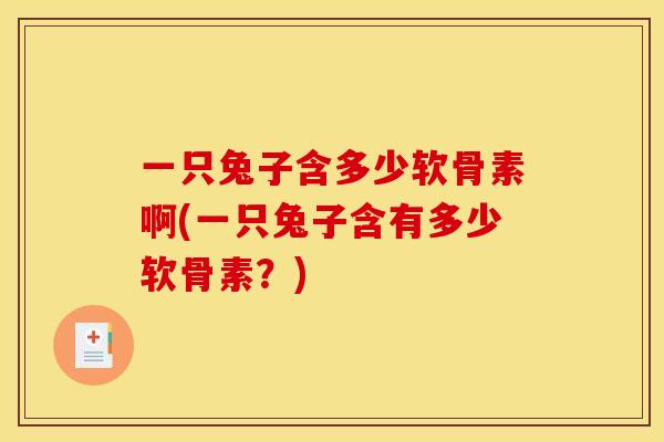 一只兔子含多少软骨素啊(一只兔子含有多少软骨素?) 一只兔子含多少软骨素啊(一只兔子含有多少软骨素?)