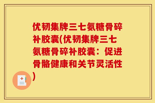 优韧集牌三七氨糖骨碎补胶囊(优韧集牌三七氨糖骨碎补胶囊:促进骨骼健康和关节灵活性) 优韧集牌三七氨糖骨碎补胶囊(优韧集牌三七氨糖骨碎补胶囊:促进骨骼健康和关节灵活性)