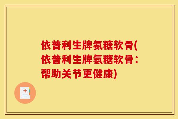 依普利生牌氨糖软骨(依普利生牌氨糖软骨：帮助关节更健康)