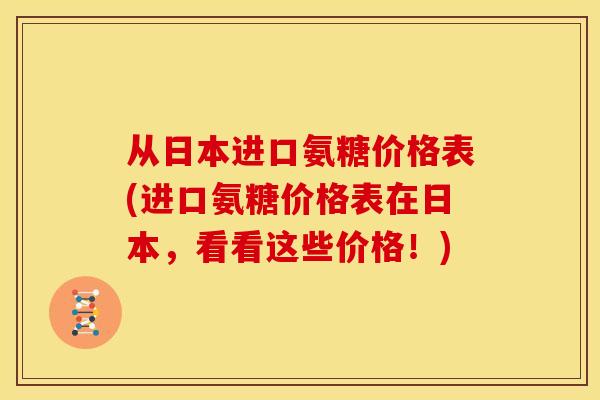 从日本进口氨糖价格表(进口氨糖价格表在日本，看看这些价格！)