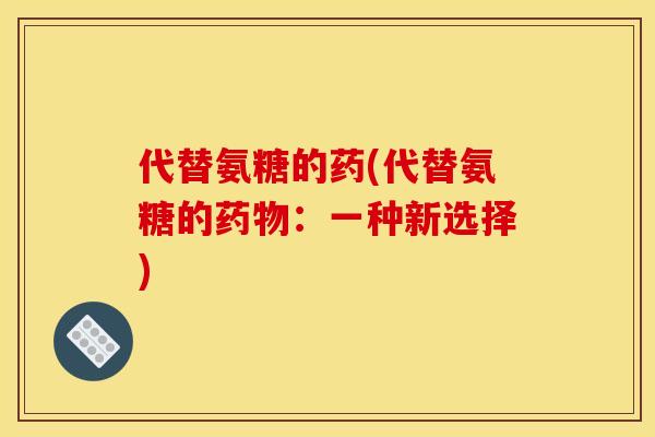 代替氨糖的药(代替氨糖的:一种新选择) 代替氨糖的药(代替氨糖的:一种新选择)