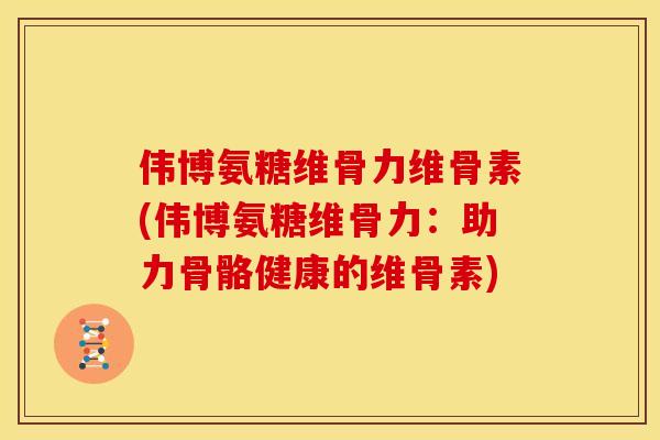 伟博氨糖维骨力维骨素(伟博氨糖维骨力:助力骨骼健康的维骨素) 伟博氨糖维骨力维骨素(伟博氨糖维骨力:助力骨骼健康的维骨素)